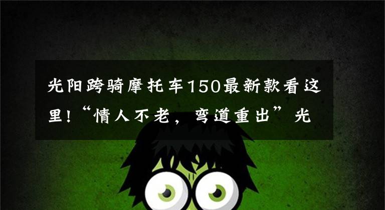 光陽跨騎摩托車150最新款看這里!“情人不老，彎道重出”光陽新款150上市！降價還增配