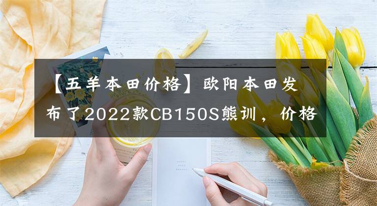 【五羊本田價格】歐陽本田發(fā)布了2022款CB150S熊訓(xùn)，價格為9080韓元