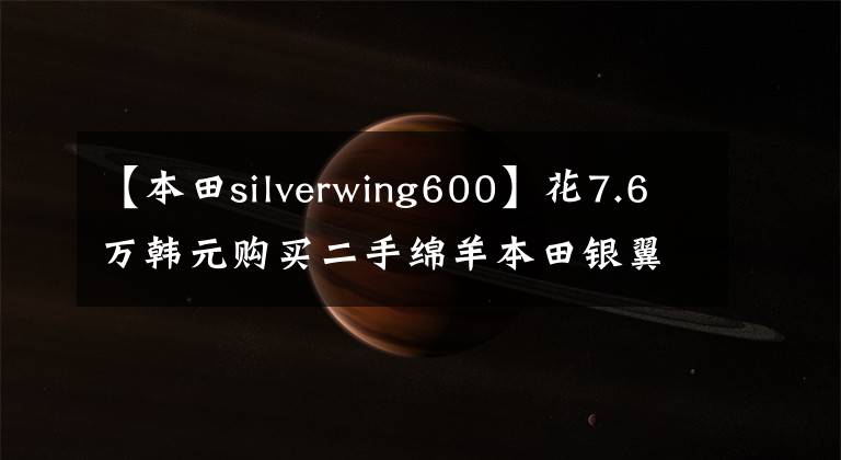 【本田silverwing600】花7.6萬韓元購買二手綿羊本田銀翼600，騎自行車就像坐在沙發(fā)上看電影一樣。