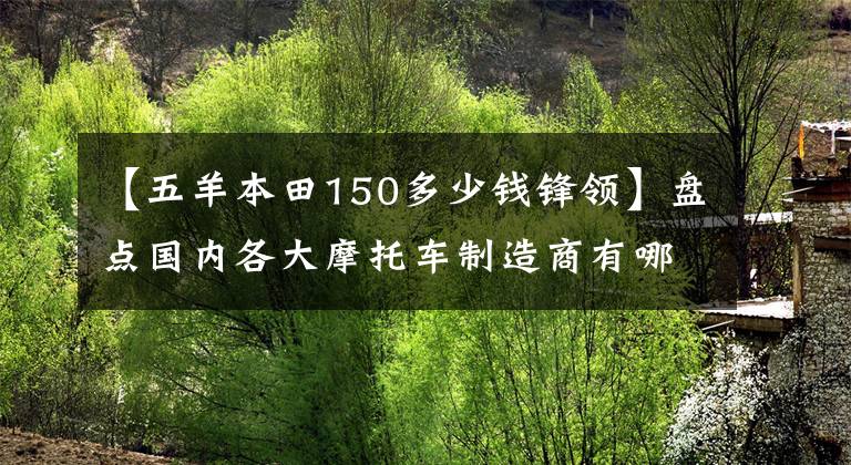 【五羊本田150多少錢鋒領(lǐng)】盤點國內(nèi)各大摩托車制造商有哪些上市國4新車——歐陽本田航班。