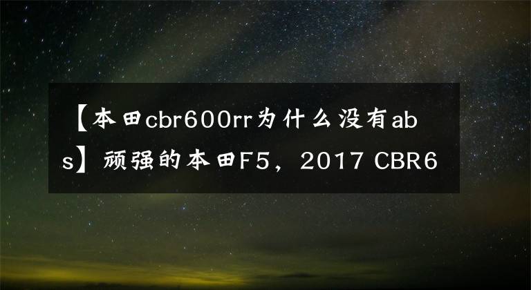 【本田cbr600rr為什么沒有abs】頑強的本田F5，2017 CBR600RR竟然有貨。