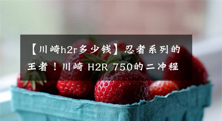 【川崎h2r多少錢】忍者系列的王者！川崎 H2R 750的二沖程三缸發(fā)動(dòng)機(jī)解析