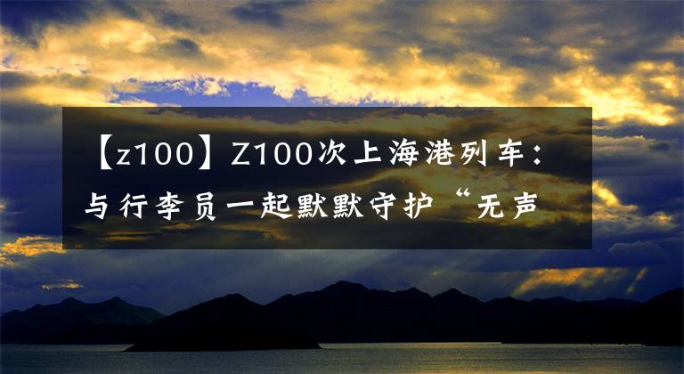 【z100】Z100次上海港列車：與行李員一起默默守護(hù)“無聲旅客”21年