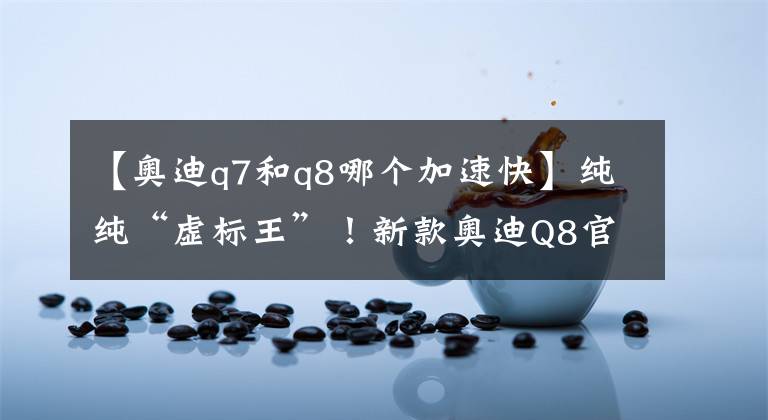 【奧迪q7和q8哪個(gè)加速快】純純“虛標(biāo)王”！新款?yuàn)W迪Q8官方零百加速6.2秒，實(shí)測(cè)有多快？