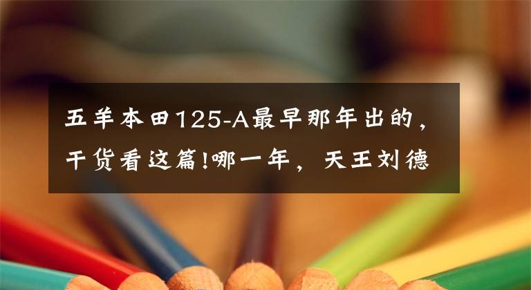 五羊本田125-A最早那年出的，干貨看這篇!哪一年，天王劉德華代言過的汽車，騎過的摩托車