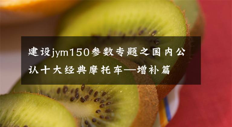 建設(shè)jym150參數(shù)專題之國內(nèi)公認十大經(jīng)典摩托車—增補篇