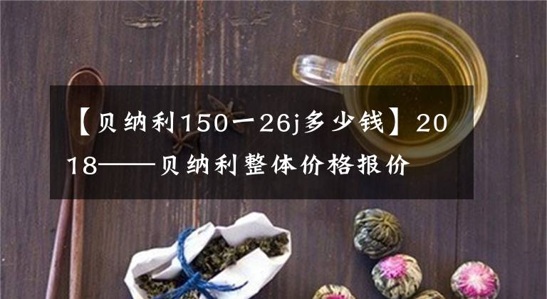 【貝納利150一26j多少錢】2018——貝納利整體價(jià)格報(bào)價(jià)