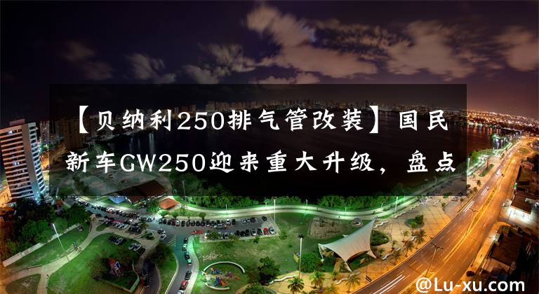 【貝納利250排氣管改裝】國民新車GW250迎來重大升級，盤點(diǎn)其GW最強(qiáng)的改造，第四大牛。