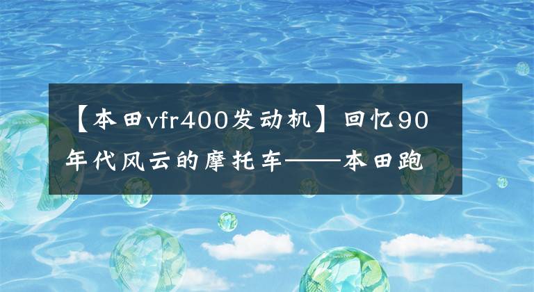 【本田vfr400發(fā)動(dòng)機(jī)】回憶90年代風(fēng)云的摩托車——本田跑車中小排量篇2