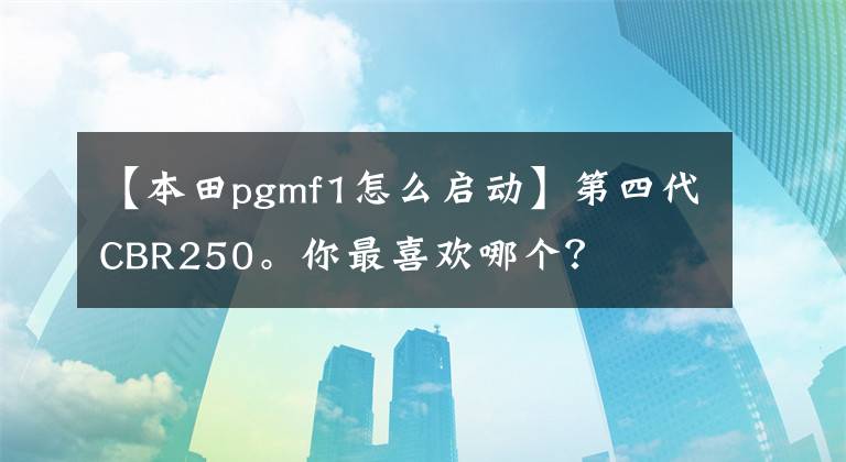 【本田pgmf1怎么啟動】第四代CBR250。你最喜歡哪個？