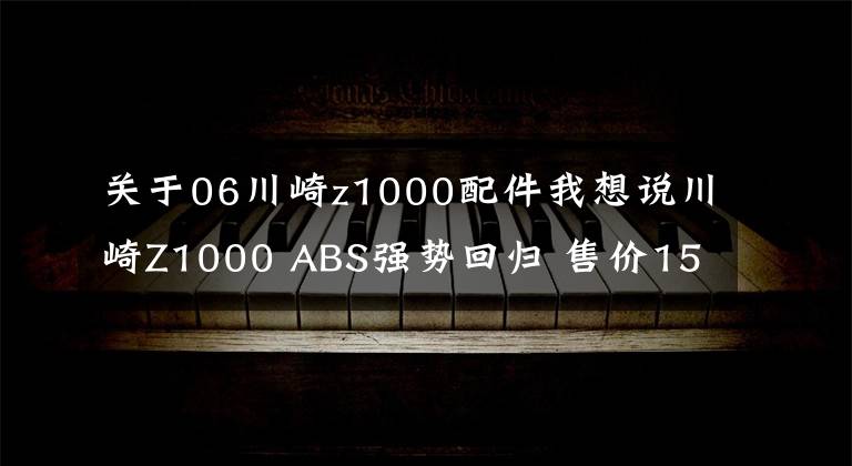 關(guān)于06川崎z1000配件我想說川崎Z1000 ABS強(qiáng)勢回歸 售價15.4萬元起