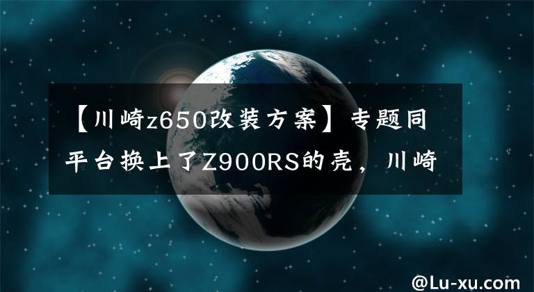 【川崎z650改裝方案】專題同平臺換上了Z900RS的殼，川崎發(fā)布中量級雙缸復(fù)古Z650