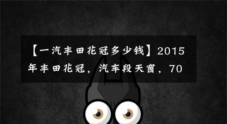 【一汽豐田花冠多少錢】2015年豐田花冠，汽車段天窗，70000公里，你想從多少開始？