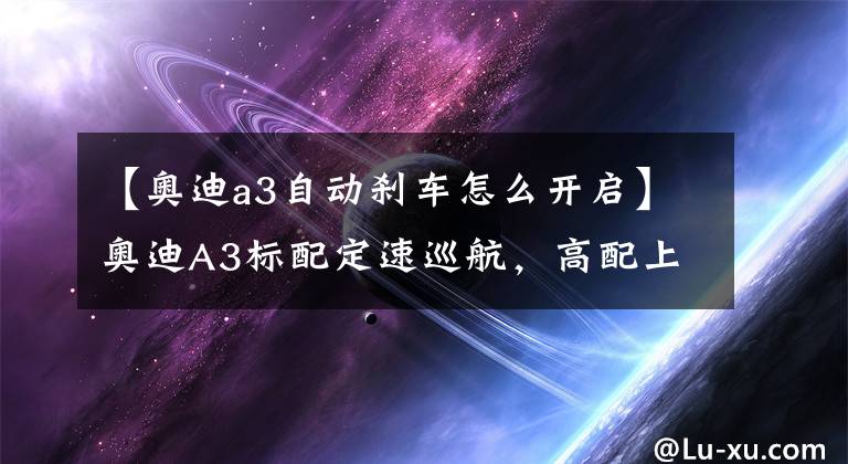 【奧迪a3自動剎車怎么開啟】奧迪A3標(biāo)配定速巡航，高配上的全速自適應(yīng)，你真的理解嗎