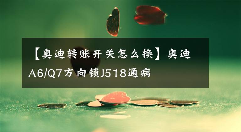 【奧迪轉賬開關怎么換】奧迪A6/Q7方向鎖J518通病