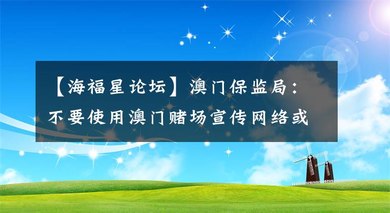 【海福星論壇】澳門(mén)保監(jiān)局：不要使用澳門(mén)賭場(chǎng)宣傳網(wǎng)絡(luò)或電話。