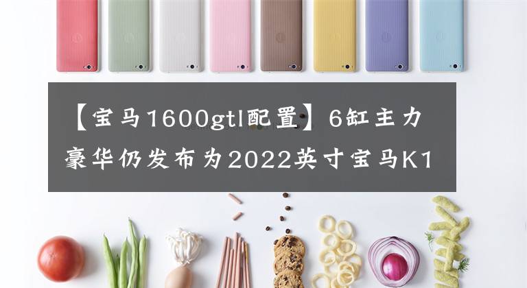 【寶馬1600gtl配置】6缸主力豪華仍發(fā)布為2022英寸寶馬K1600系列。