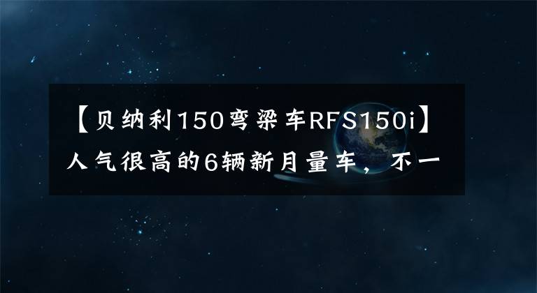 【貝納利150彎梁車RFS150i】人氣很高的6輛新月量車，不一定乘坐。(*譯者注：譯者注：譯者注：譯者注：譯者注：譯者注)