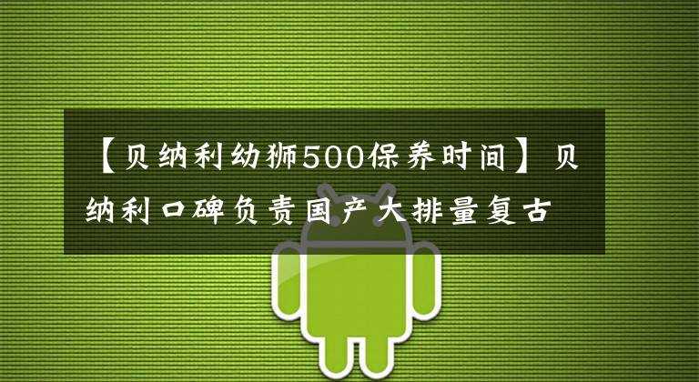 【貝納利幼獅500保養(yǎng)時間】貝納利口碑負責國產(chǎn)大排量復古典范幼獅500車型淺析。