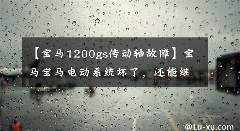 【寶馬1200gs傳動軸故障】寶馬寶馬電動系統(tǒng)壞了，還能繼續(xù)開車嗎？