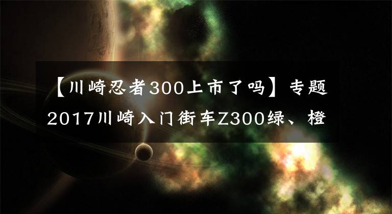 【川崎忍者300上市了嗎】專題2017川崎入門街車Z300綠、橙、銀新色新拉花