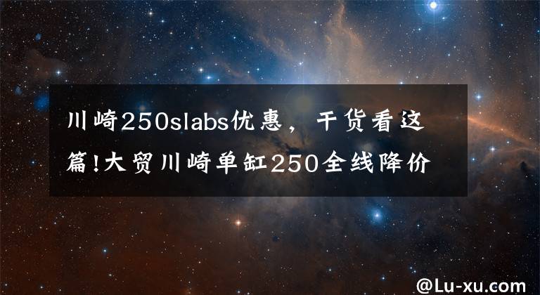 川崎250slabs優(yōu)惠，干貨看這篇!大貿(mào)川崎單缸250全線降價(jià)！Z250SL跌破三萬(wàn)！