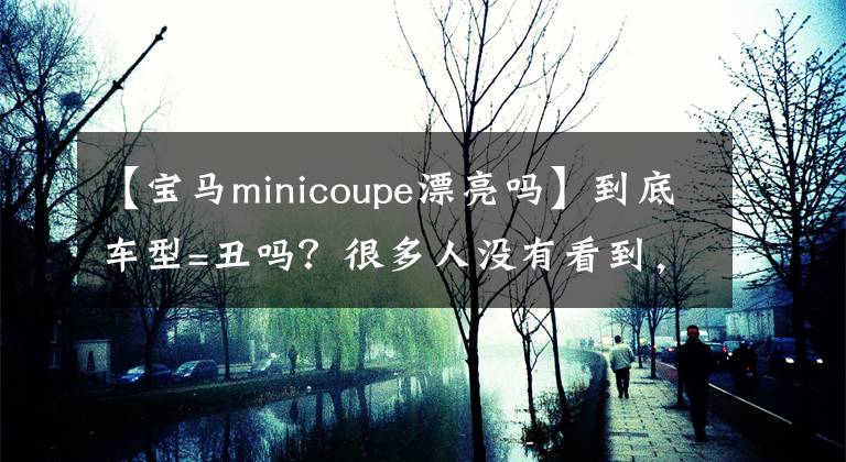 【寶馬minicoupe漂亮嗎】到底車型=丑嗎？很多人沒有看到，但可能是掉到世界上的明珠