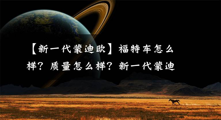 【新一代蒙迪歐】福特車怎么樣？質(zhì)量怎么樣？新一代蒙迪歐鑄造了極度安全的旅行。