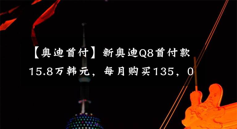 【奧迪首付】新奧迪Q8首付款15.8萬韓元，每月購買135，000韓元