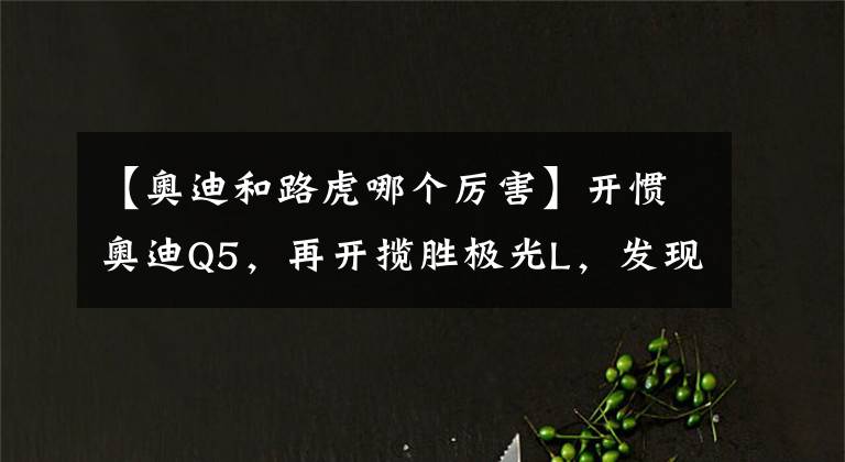 【奧迪和路虎哪個(gè)厲害】開慣奧迪Q5，再開攬勝極光L，發(fā)現(xiàn)了奧迪和路虎之間的差距