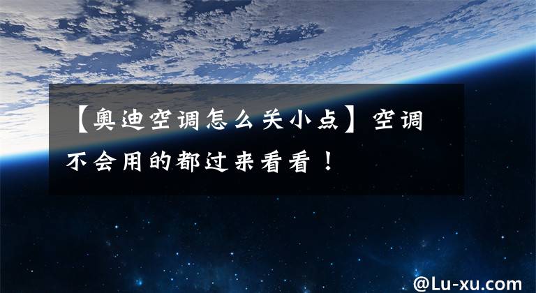 【奧迪空調(diào)怎么關(guān)小點(diǎn)】空調(diào)不會(huì)用的都過(guò)來(lái)看看！