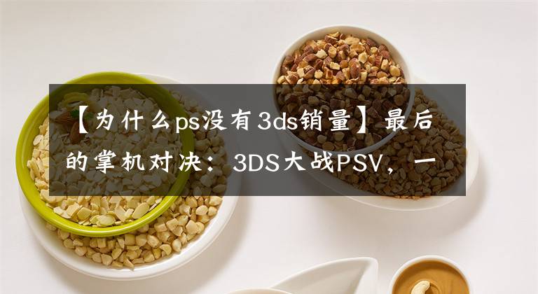 【為什么ps沒有3ds銷量】最后的掌機對決：3DS大戰(zhàn)PSV，一場比誰更爛的戰(zhàn)爭