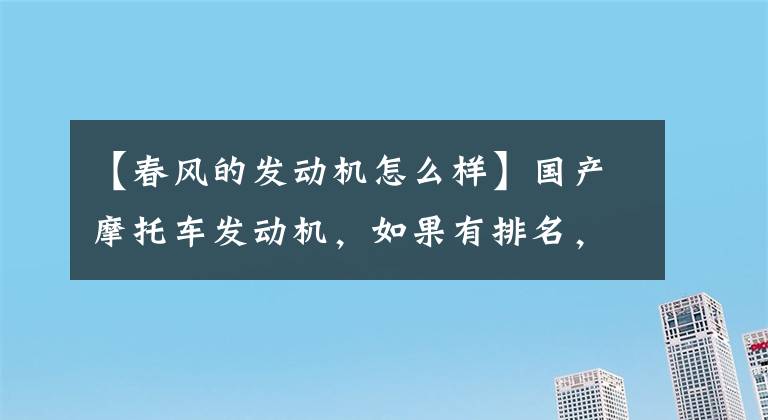 【春風(fēng)的發(fā)動(dòng)機(jī)怎么樣】國產(chǎn)摩托車發(fā)動(dòng)機(jī)，如果有排名，誰會排第一？