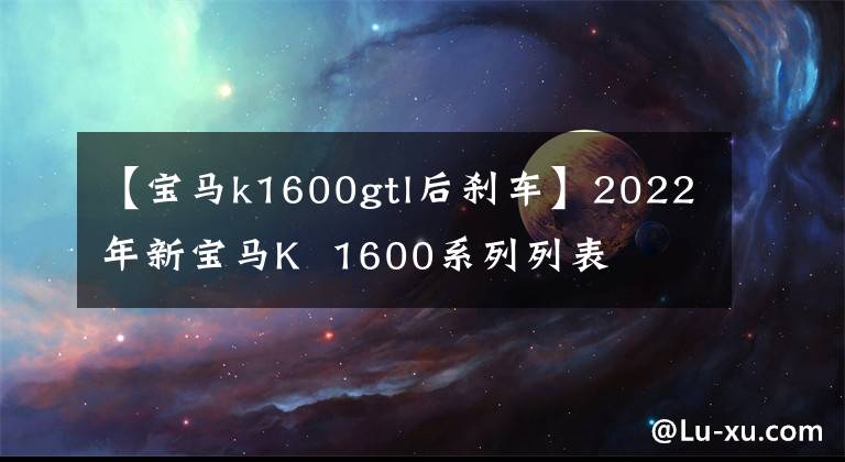 【寶馬k1600gtl后剎車】2022年新寶馬K  1600系列列表