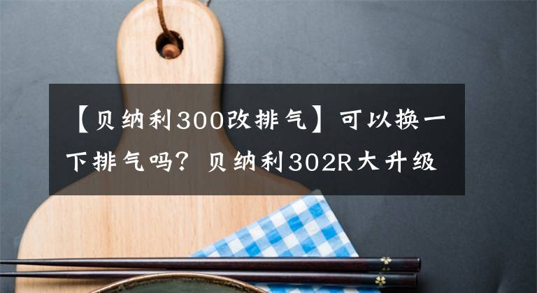 【貝納利300改排氣】可以換一下排氣嗎？貝納利302R大升級：顏值上升，將于本月推出