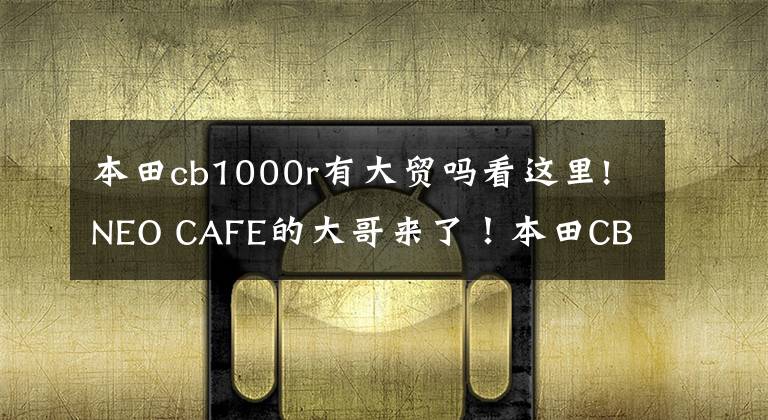 本田cb1000r有大貿(mào)嗎看這里!NEO CAFE的大哥來了！本田CB1000R摩托車