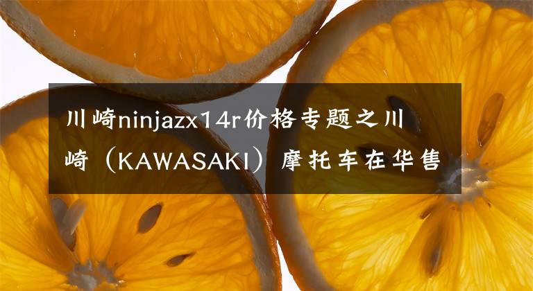 川崎ninjazx14r價格專題之川崎（KAWASAKI）摩托車在華售價一覽表