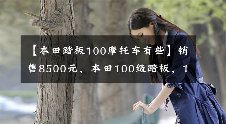 【本田踏板100摩托車有些】銷售8500元，本田100級踏板，100公里油耗不到2L，送貨很好。