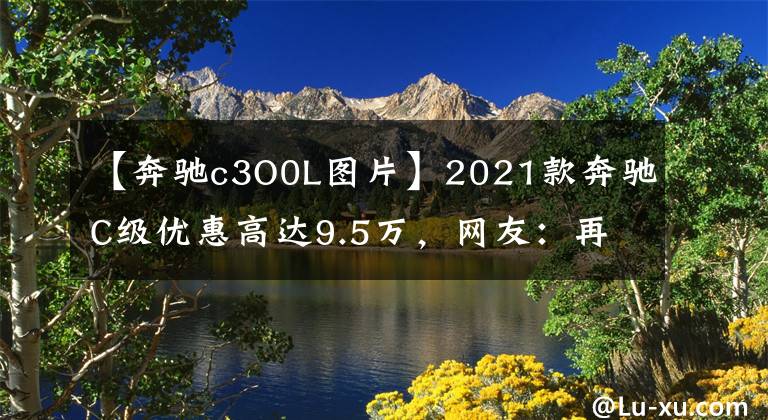 【奔馳c3O0L圖片】2021款奔馳C級優(yōu)惠高達9.5萬，網(wǎng)友：再不抄底就來不及了