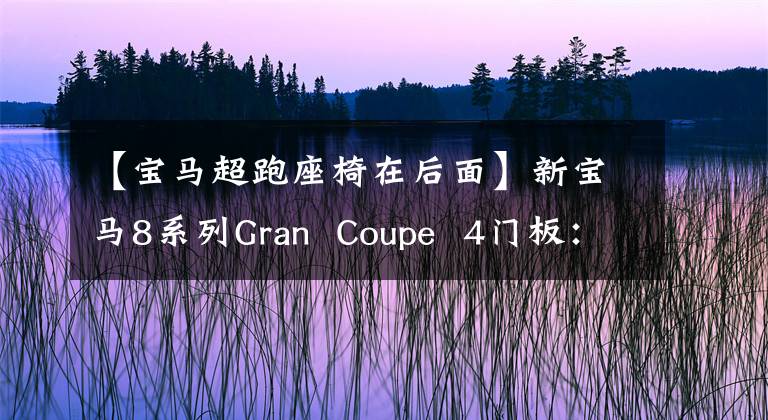 【寶馬超跑座椅在后面】新寶馬8系列Gran  Coupe  4門板：舒適度肯定比不上7系。