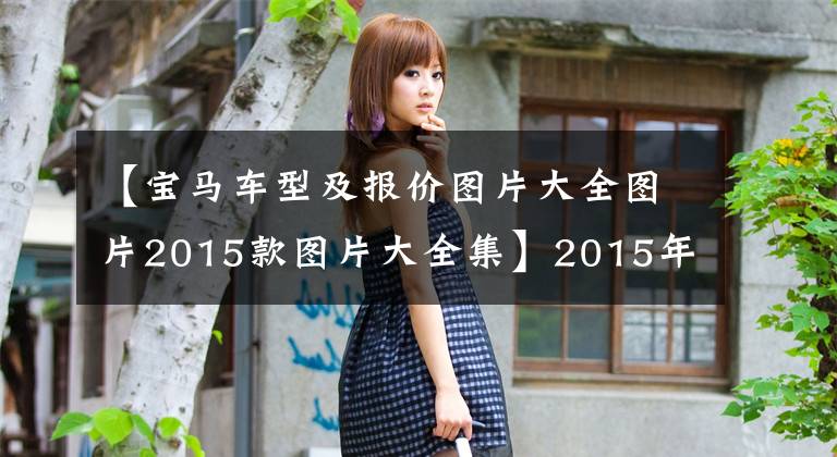 【寶馬車(chē)型及報(bào)價(jià)圖片大全圖片2015款圖片大全集】2015年寶馬3系列320Li時(shí)尚售價(jià)14.88萬(wàn)韓元