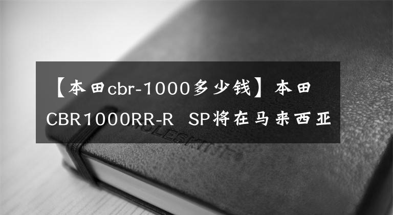 【本田cbr-1000多少錢】本田CBR1000RR-R  SP將在馬來西亞以約33.7萬韓元上市。