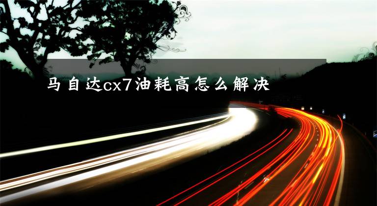 馬自達(dá)cx7油耗高怎么解決