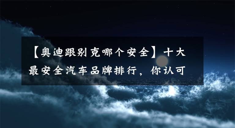 【奧迪跟別克哪個安全】十大最安全汽車品牌排行，你認可嗎？