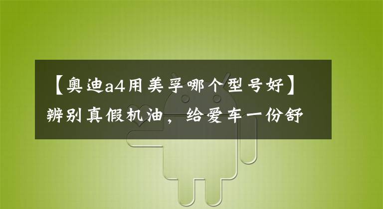 【奧迪a4用美孚哪個(gè)型號(hào)好】辨別真假機(jī)油，給愛車一份舒適