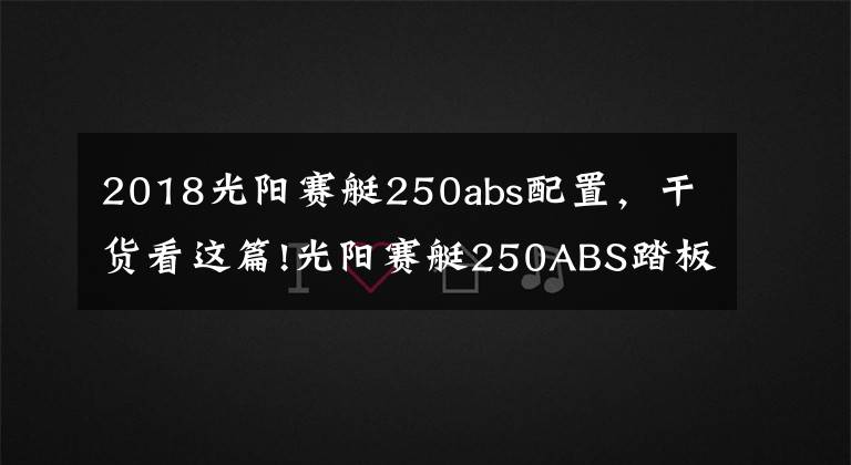 2018光陽(yáng)賽艇250abs配置，干貨看這篇!光陽(yáng)賽艇250ABS踏板12000公里使用報(bào)告