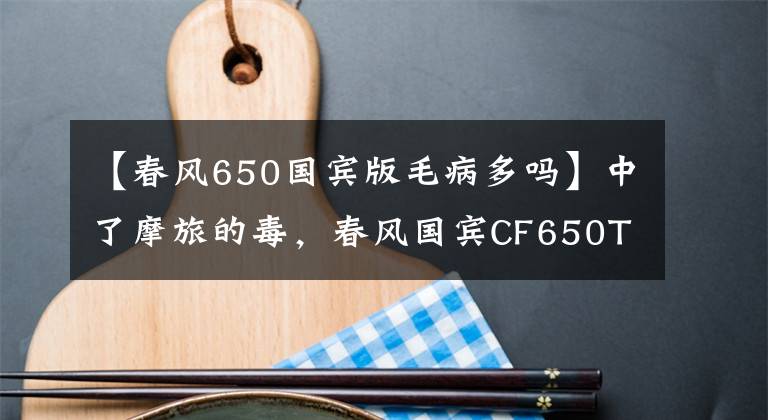 【春風(fēng)650國(guó)賓版毛病多嗎】中了摩旅的毒，春風(fēng)國(guó)賓CF650TR-G拿下了，禁摩真的傷人心