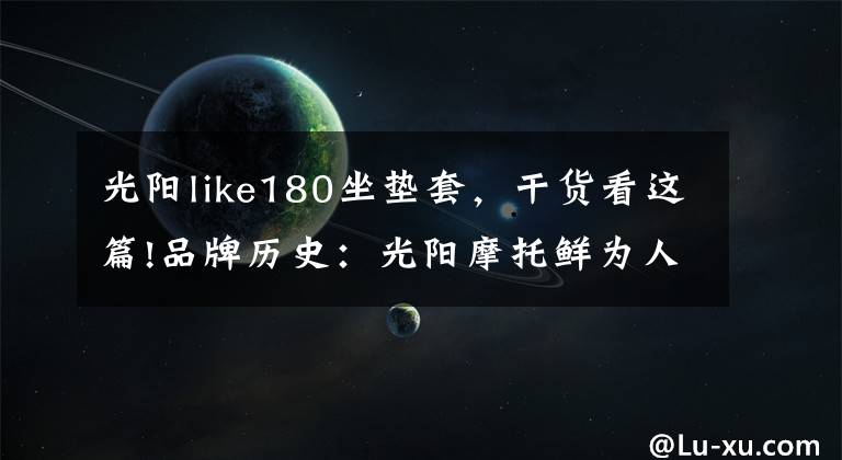 光陽like180坐墊套，干貨看這篇!品牌歷史：光陽摩托鮮為人知的秘密