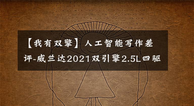 【我有雙擎】人工智能寫作差評(píng)-威蘭達(dá)2021雙引擎2.5L四驅(qū)豪華版