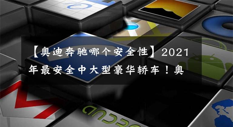 【奧迪奔馳哪個(gè)安全性】2021年最安全中大型豪華轎車！奧迪奪冠，寶馬落榜，沃爾沃墊底